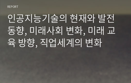 인공지능기술의 현재와 발전 동향, 미래사회 변화, 미래 교육 방향, 직업세계의 변화