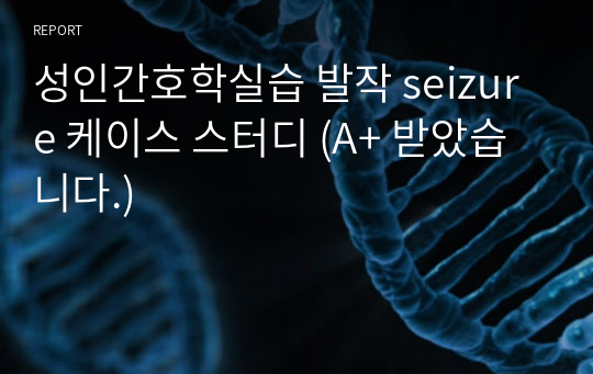 성인간호학실습 발작 seizure 케이스 스터디 (A+ 받았습니다.)