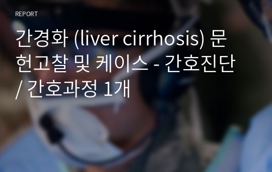 간경화 (liver cirrhosis) 문헌고찰 및 케이스 - 간호진단 / 간호과정 1개