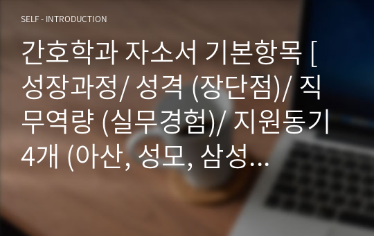 간호학과 자소서 기본항목 [성장과정/ 성격 (장단점)/ 직무역량 (실무경험)/ 지원동기 4개 (아산, 성모, 삼성, 고대)]