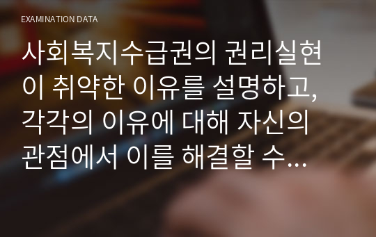 사회복지수급권의 권리실현이 취약한 이유를 설명하고, 각각의 이유에 대해 자신의 관점에서 이를 해결할 수 있는 방안을 제시하시오.