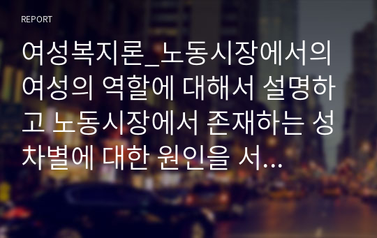 여성복지론_노동시장에서의 여성의 역할에 대해서 설명하고 노동시장에서 존재하는 성차별에 대한 원인을 서술하시오