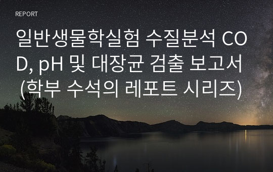 일반생물학실험 수질분석 COD, pH 및 대장균 검출 보고서 (학부 수석의 레포트 시리즈)