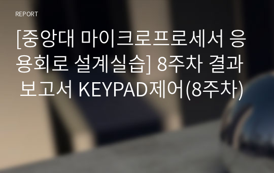 [중앙대 마이크로프로세서 응용회로 설계실습] 8주차 결과 보고서 KEYPAD제어(8주차)