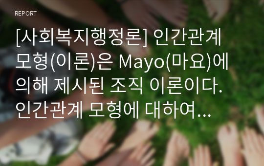 [사회복지행정론] 인간관계 모형(이론)은 Mayo(마요)에 의해 제시된 조직 이론이다. 인간관계 모형에 대하여 설명하고, 인간관계 이론이 영향을 미친 XY 이론의 관점에 대하여 설명하시오.