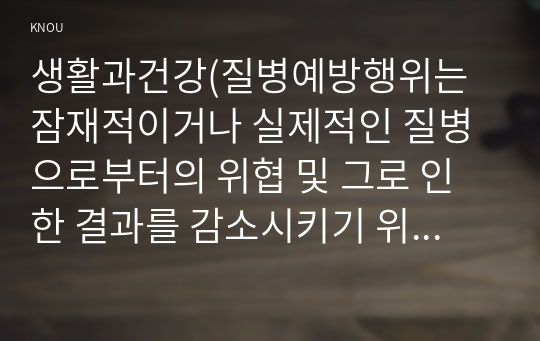 생활과건강(질병예방행위는 잠재적이거나 실제적인 질병으로부터의 위협 및 그로 인한 결과를 감소시키기 위해 개인이나 집단이 수행하는 자발적 행위)