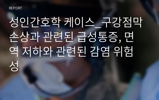 성인간호학 케이스_구강점막손상과 관련된 급성통증, 면역 저하와 관련된 감염 위험성