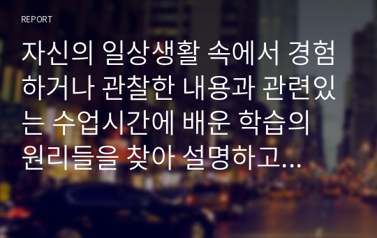 자신의 일상생활 속에서 경험하거나 관찰한 내용과 관련있는 수업시간에 배운 학습의 원리들을 찾아 설명하고, 그에 관련한 구체적 개인 사례