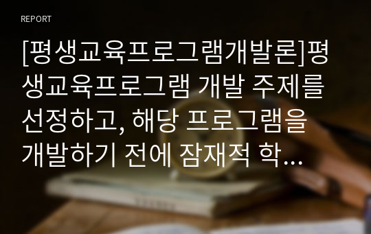 [평생교육프로그램개발론]평생교육프로그램 개발 주제를 선정하고, 해당 프로그램을 개발하기 전에 잠재적 학습자를 대상으로 요구분석을 한다고 가정했을 때, 요구분석을 위한 설문지를 작성하시오.