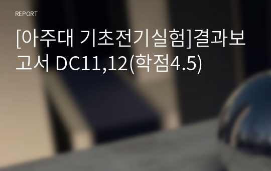 [아주대 기초전기실험]결과보고서 DC11,12(학점4.5)