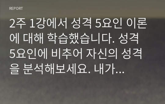 2주 1강에서 성격 5요인 이론에 대해 학습했습니다. 성격 5요인에 비추어 자신의 성격을 분석해보세요. 내가 가지고 있는, 내가 경험한 의미추론의 오류(흑백논리적 사고, 과잉일반화,정신적 여과, 의미확대 또는 축소, 개인화, 잘못된 명명, 독심술적 사고, 예언자적 사고) 중 3~4가지 현상에 대해 구체적 예시를 들고 분석해보세요.