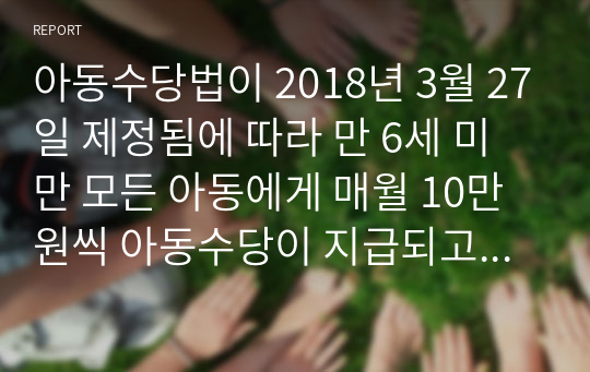 아동수당법이 2018년 3월 27일 제정됨에 따라 만 6세 미만 모든 아동에게 매월 10만원씩 아동수당이 지급되고 있습니다