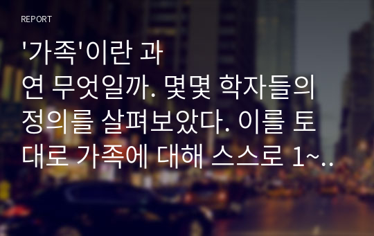 &#039;가족&#039;이란 과연 무엇일까. 몇몇 학자들의 정의를 살펴보았다. 이를 토대로 가족에 대해 스스로 1~2줄로 정의해 보자. 그리고 그렇게 정의한 이유를 자세히 설명하시오.