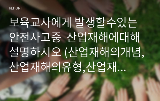 보육교사에게 발생할수있는 안전사고중  산업재해에대해 설명하시오 (산업재해의개념,산업재해의유형,산업재해발생시 처리방안