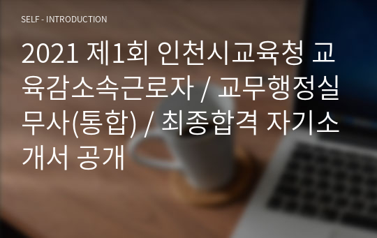 2021 제1회 인천시교육청 교육감소속근로자 / 교무행정실무사(통합) / 최종합격 자기소개서 공개