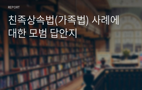 친족상속법(가족법) 사례에 대한 모범 답안지