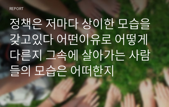 정책은 저마다 상이한 모습을갖고있다 어떤이유로 어떻게 다른지 그속에 살아가는 사람들의 모습은 어떠한지