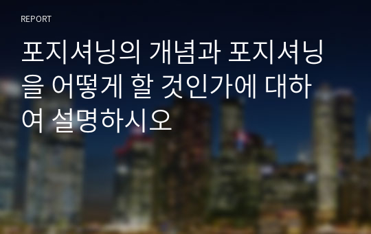 포지셔닝의 개념과 포지셔닝을 어떻게 할 것인가에 대하여 설명하시오