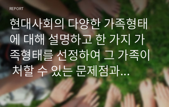 현대사회의 다양한 가족형태에 대해 설명하고 한 가지 가족형태를 선정하여 그 가족이 처할 수 있는 문제점과 본인이