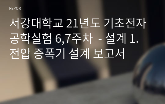 서강대학교 21년도 기초전자공학실험 6,7주차(A+자료)  - 설계 1. 전압 증폭기 설계 보고서