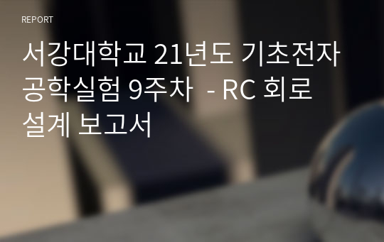 서강대학교 21년도 기초전자공학실험 9주차(A+자료)  - RC 회로 설계 보고서