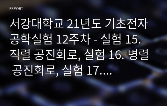 서강대학교 21년도 기초전자공학실험 12주차(A+자료) - 실험 15. 직렬 공진회로, 실험 16. 병렬 공진회로, 실험 17. 미적분회로