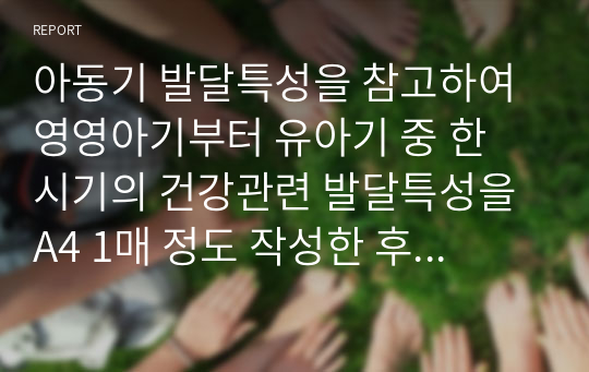 아동기 발달특성을 참고하여 영영아기부터 유아기 중 한 시기의 건강관련 발달특성을 A4 1매 정도 작성한 후 해당 연령