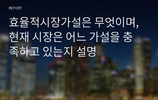 효율적시장가설은 무엇이며, 현재 시장은 어느 가설을 충족하고 있는지 설명