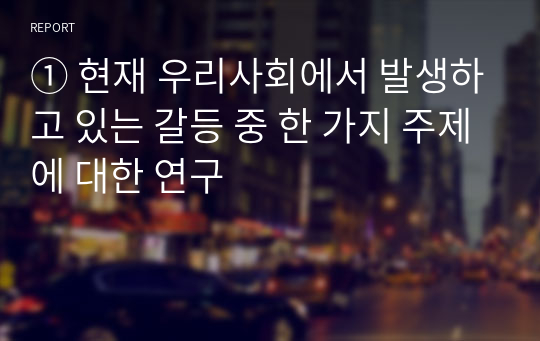 ① 현재 우리사회에서 발생하고 있는 갈등 중 한 가지 주제에 대한 연구