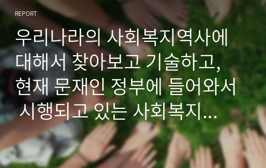 우리나라의 사회복지역사에 대해서 찾아보고 기술하고, 현재 문재인 정부에 들어와서 시행되고 있는 사회복지정책