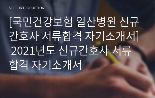 [국민건강보험 일산병원 신규간호사 서류합격 자기소개서] 2021년도 신규간호사 서류합격 자기소개서