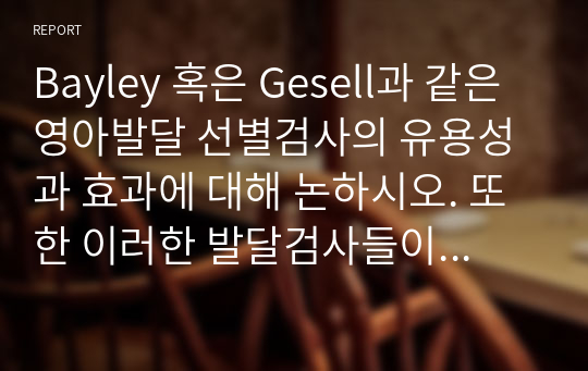 Bayley 혹은 Gesell과 같은 영아발달 선별검사의 유용성과 효과에 대해 논하시오. 또한 이러한 발달검사들이 영아기 발달과 부모의 양육에 미치는 영향 또한 함께 논하시오