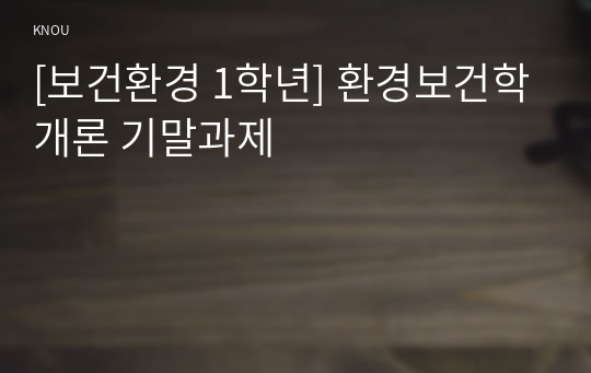 [보건환경 1학년] 환경보건학개론 기말과제