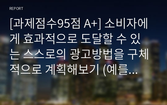 [과제점수95점 A+] 소비자에게 효과적으로 도달할 수 있는 스스로의 광고방법을 구체적으로 계획해보기 (예를 들어, 한 가지 방식 및 매체가 아닌 2가지 이상의 마케팅 커뮤니케이션)