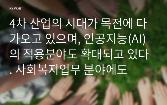 4차 산업의 시대가 목전에 다가오고 있으며, 인공지능(AI)의 적용분야도 확대되고 있다. 사회복지업무 분야에도