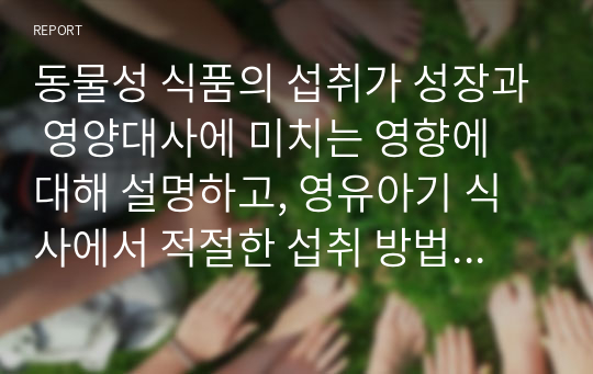 동물성 식품의 섭취가 성장과 영양대사에 미치는 영향에 대해 설명하고, 영유아기 식사에서 적절한 섭취 방법을 제시