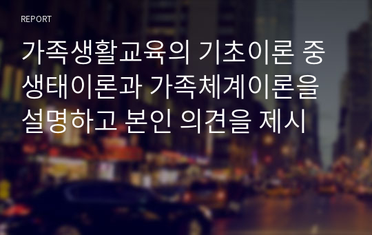 가족생활교육의 기초이론 중 생태이론과 가족체계이론을 설명하고 본인 의견을 제시