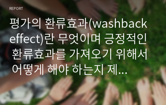 평가의 환류효과(washback effect)란 무엇이며 긍정적인 환류효과를 가져오기 위해서 어떻게 해야 하는지 제시하십시오