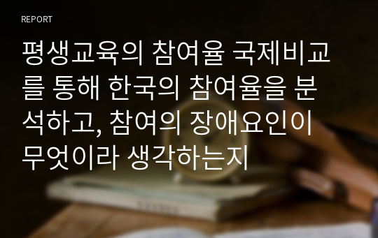 평생교육의 참여율 국제비교를 통해 한국의 참여율을 분석하고, 참여의 장애요인이 무엇이라 생각하는지