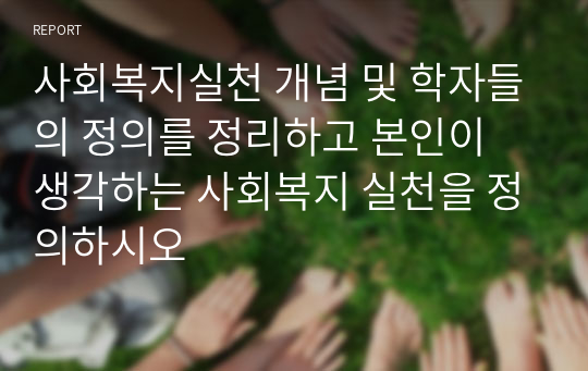 사회복지실천 개념 및 학자들의 정의를 정리하고 본인이 생각하는 사회복지 실천을 정의하시오