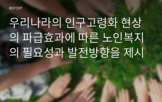 우리나라의 인구고령화 현상의 파급효과에 따른 노인복지의 필요성과 발전방향을 제시