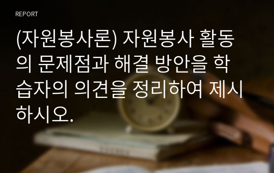 (자원봉사론) 자원봉사 활동의 문제점과 해결 방안을 학습자의 의견을 정리하여 제시하시오.