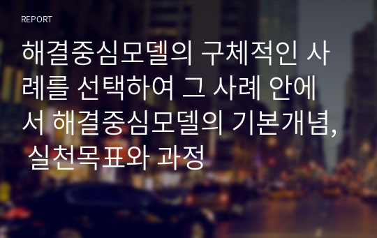 해결중심모델의 구체적인 사례를 선택하여 그 사례 안에서 해결중심모델의 기본개념, 실천목표와 과정