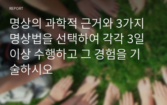 명상의 과학적 근거와 3가지 명상법을 선택하여 각각 3일 이상 수행하고 그 경험을 기술하시오