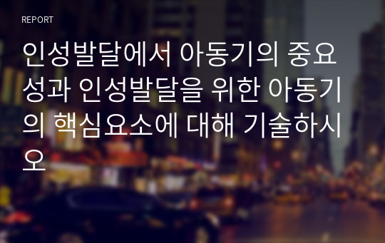 인성발달에서 아동기의 중요성과 인성발달을 위한 아동기의 핵심요소에 대해 기술하시오