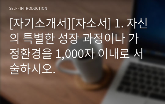 [자기소개서][자소서] 1. 자신의 특별한 성장 과정이나 가정환경을 1,000자 이내로 서술하시오.