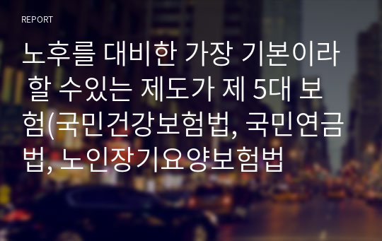 노후를 대비한 가장 기본이라 할 수있는 제도가 제 5대 보험(국민건강보험법, 국민연금법, 노인장기요양보험법