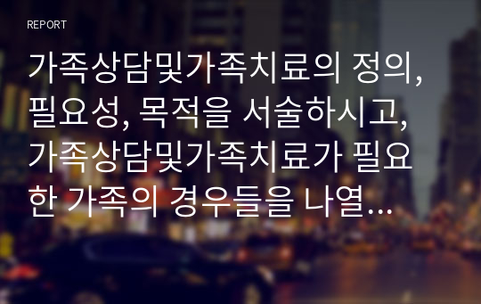 가족상담및가족치료의 정의, 필요성, 목적을 서술하시고, 가족상담및가족치료가 필요한 가족의 경우들을 나열한 후