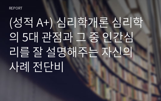 (성적 A+) 심리학개론 심리학의 5대 관점과 그 중 인간심리를 잘 설명해주는 자신의 사례