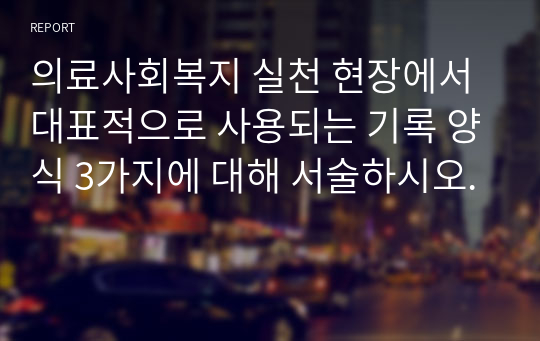 의료사회복지 실천 현장에서 대표적으로 사용되는 기록 양식 3가지에 대해 서술하시오.